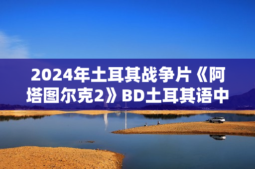 2024年土耳其战争片《阿塔图尔克2》BD土耳其语中字