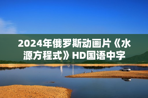 2024年俄罗斯动画片《水源方程式》HD国语中字