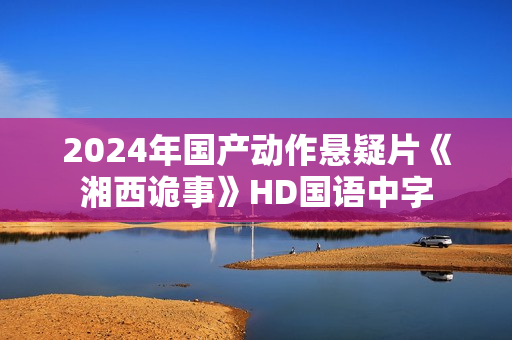 2024年国产动作悬疑片《湘西诡事》HD国语中字