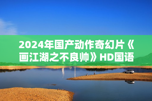 2024年国产动作奇幻片《画江湖之不良帅》HD国语中字