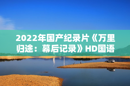 2022年国产纪录片《万里归途：幕后记录》HD国语中字