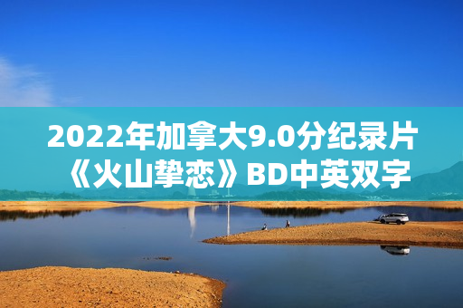 2022年加拿大9.0分纪录片《火山挚恋》BD中英双字