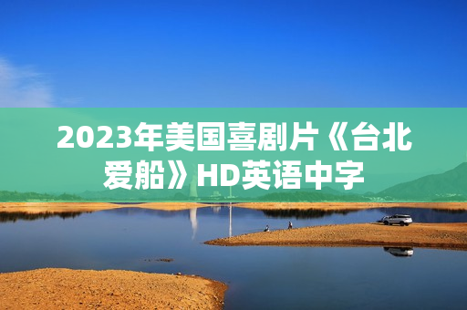 2023年美国喜剧片《台北爱船》HD英语中字
