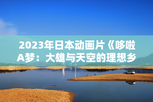 2023年日本动画片《哆啦A梦：大雄与天空的理想乡》BD三语中字