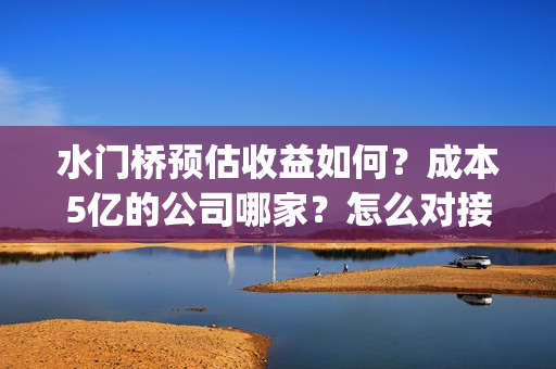 水门桥预估收益如何？成本5亿的公司哪家？怎么对接？(水门桥成本)