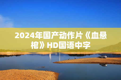 2024年国产动作片《血悬棺》HD国语中字