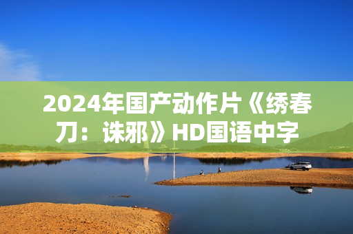 2024年国产动作片《绣春刀：诛邪》HD国语中字