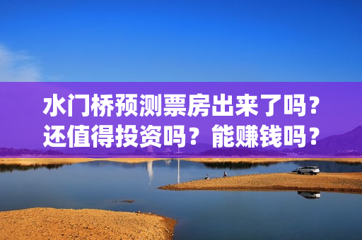 水门桥预测票房出来了吗？还值得投资吗？能赚钱吗？(水门桥上映日期)