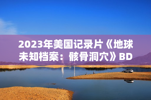 2023年美国记录片《地球未知档案：骸骨洞穴》BD中英双字