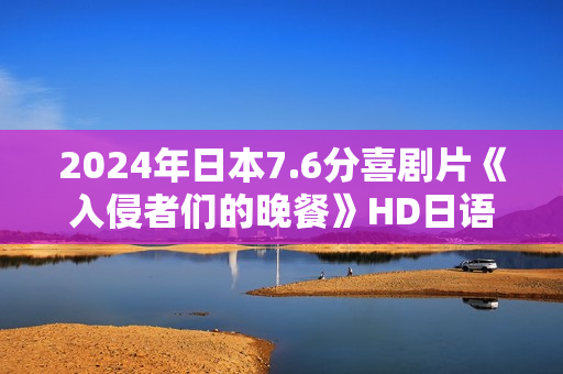 2024年日本7.6分喜剧片《入侵者们的晚餐》HD日语中字