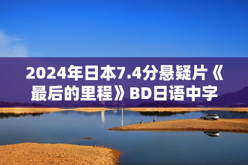 2024年日本7.4分悬疑片《最后的里程》BD日语中字
