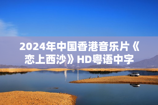 2024年中国香港音乐片《恋上西沙》HD粤语中字