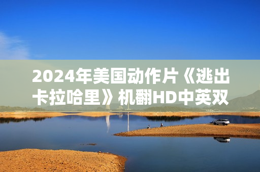 2024年美国动作片《逃出卡拉哈里》机翻HD中英双字