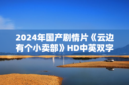 2024年国产剧情片《云边有个小卖部》HD中英双字