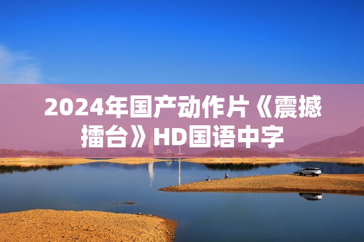 2024年国产动作片《震撼擂台》HD国语中字