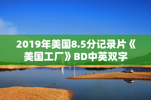 2019年美国8.5分记录片《美国工厂》BD中英双字