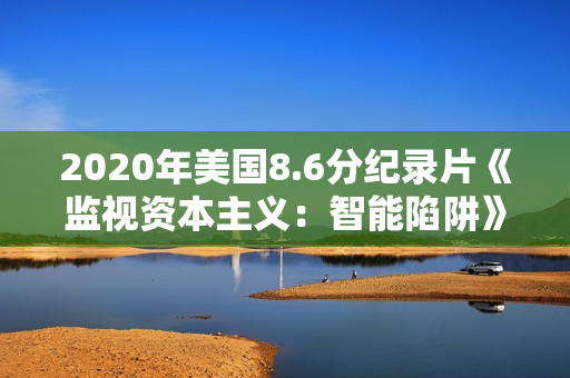 2020年美国8.6分纪录片《监视资本主义：智能陷阱》BD中英双字