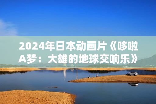 2024年日本动画片《哆啦A梦：大雄的地球交响乐》BD国日双语中字
