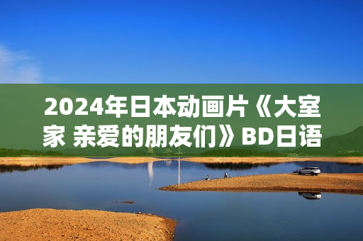 2024年日本动画片《大室家 亲爱的朋友们》BD日语中字