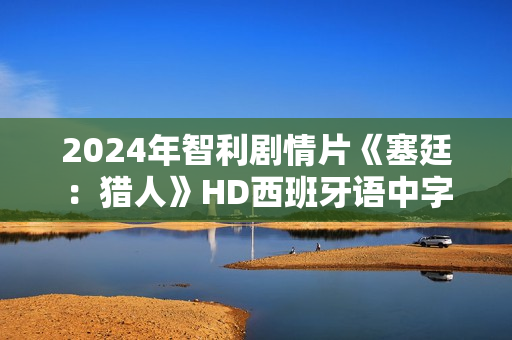 2024年智利剧情片《塞廷：猎人》HD西班牙语中字