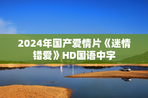 2024年国产爱情片《迷情错爱》HD国语中字