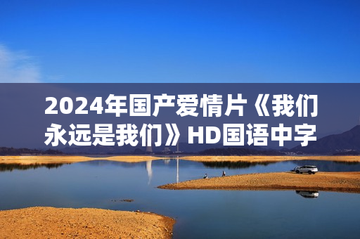 2024年国产爱情片《我们永远是我们》HD国语中字