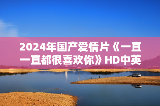 2024年国产爱情片《一直一直都很喜欢你》HD中英双字