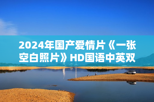 2024年国产爱情片《一张空白照片》HD国语中英双字