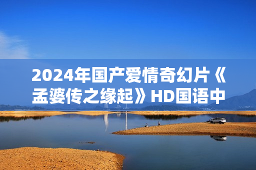 2024年国产爱情奇幻片《孟婆传之缘起》HD国语中字