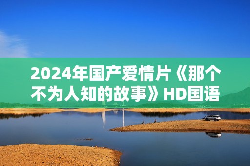 2024年国产爱情片《那个不为人知的故事》HD国语中字
