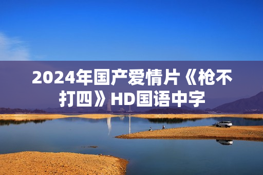2024年国产爱情片《枪不打四》HD国语中字