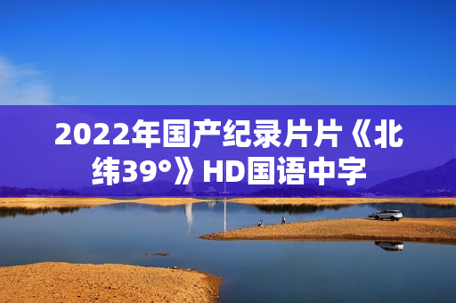 2022年国产纪录片片《北纬39°》HD国语中字