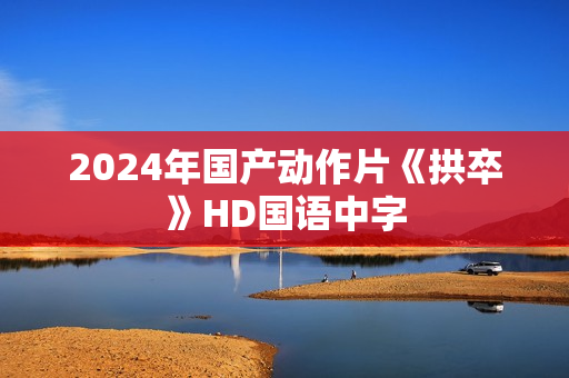 2024年国产动作片《拱卒》HD国语中字