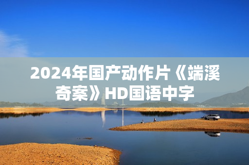 2024年国产动作片《端溪奇案》HD国语中字