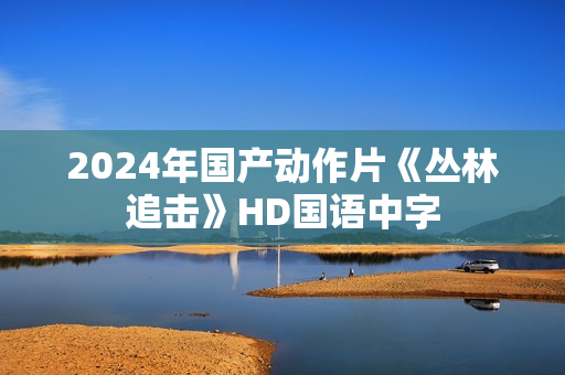 2024年国产动作片《丛林追击》HD国语中字