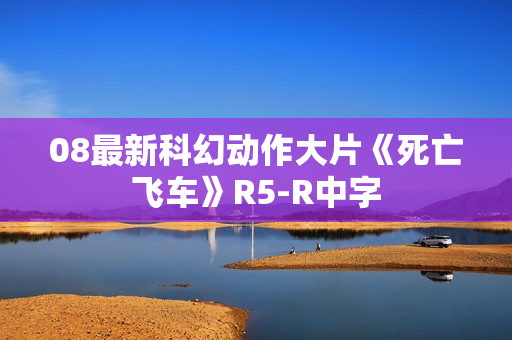 08最新科幻动作大片《死亡飞车》R5-R中字