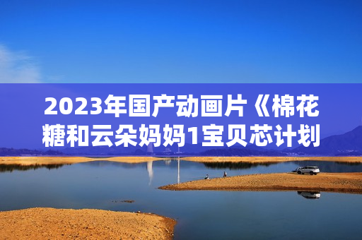 2023年国产动画片《棉花糖和云朵妈妈1宝贝芯计划》HD国语中字