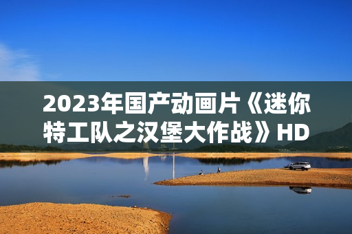 2023年国产动画片《迷你特工队之汉堡大作战》HD国语中字