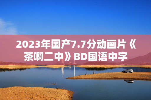 2023年国产7.7分动画片《茶啊二中》BD国语中字