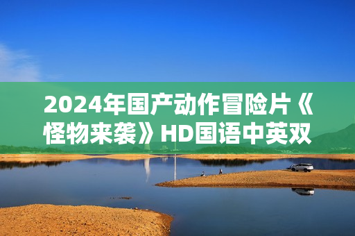 2024年国产动作冒险片《怪物来袭》HD国语中英双字