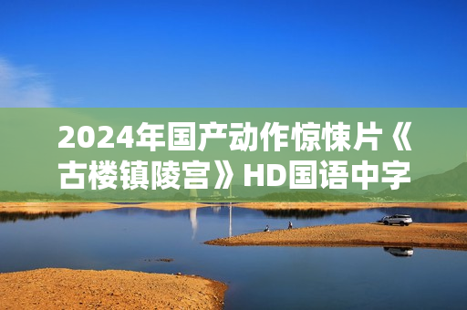 2024年国产动作惊悚片《古楼镇陵宫》HD国语中字