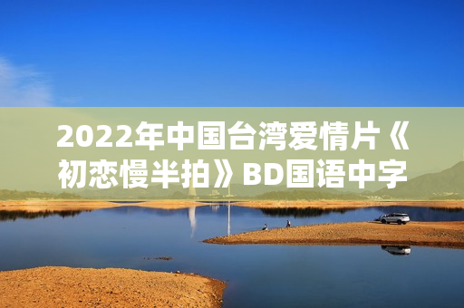2022年中国台湾爱情片《初恋慢半拍》BD国语中字