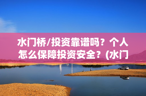 水门桥/投资靠谱吗？个人怎么保障投资安全？(水门桥总投资多少钱)
