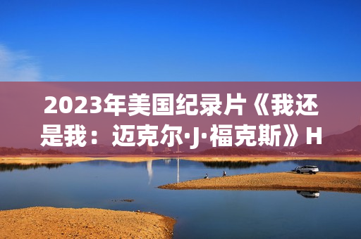 2023年美国纪录片《我还是我：迈克尔·J·福克斯》HD中英双字
