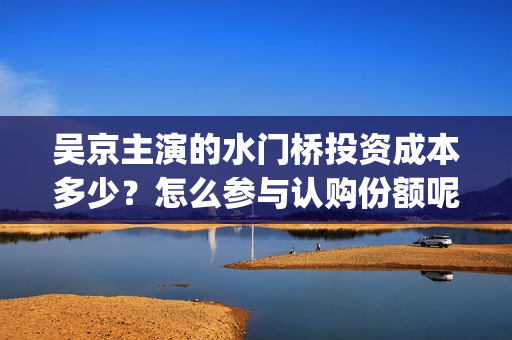 吴京主演的水门桥投资成本多少？怎么参与认购份额呢？分红有风险吗？(吴京的水门桥)