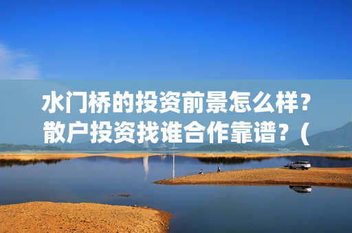 水门桥的投资前景怎么样？散户投资找谁合作靠谱？(水门桥 官宣)