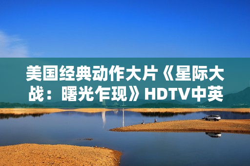 美国经典动作大片《星际大战：曙光乍现》HDTV中英双字
