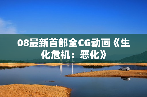 08最新首部全CG动画《生化危机：恶化》