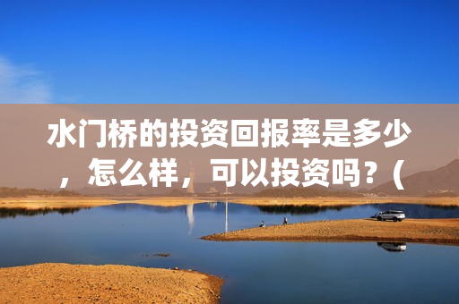 水门桥的投资回报率是多少，怎么样，可以投资吗？(水门桥在哪儿)
