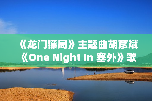 《龙门镖局》主题曲胡彦斌《One Night In 塞外》歌词